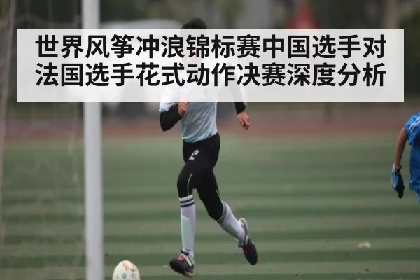 世界风筝冲浪锦标赛中国选手对法国选手花式动作决赛深度分析
