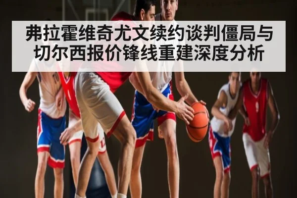 弗拉霍维奇尤文续约谈判僵局与切尔西报价锋线重建深度分析